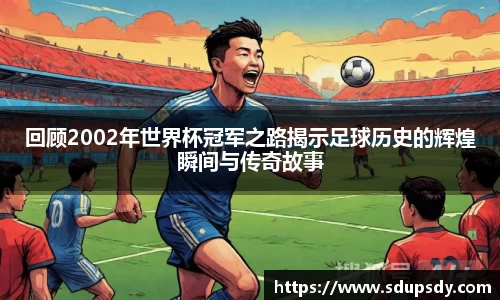 回顾2002年世界杯冠军之路揭示足球历史的辉煌瞬间与传奇故事