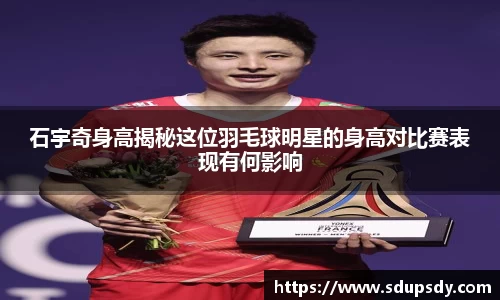 石宇奇身高揭秘这位羽毛球明星的身高对比赛表现有何影响