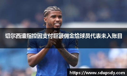 切尔西遭指控因支付巨额佣金给球员代表未入账目