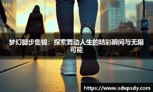梦幻脚步集锦：探索舞动人生的精彩瞬间与无限可能