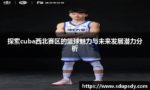 探索cuba西北赛区的篮球魅力与未来发展潜力分析