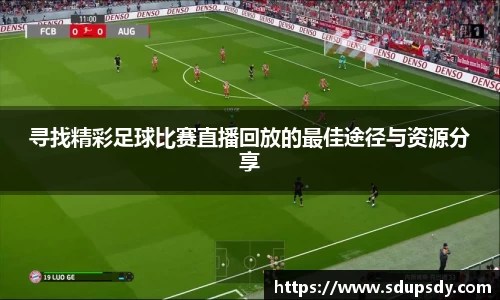 寻找精彩足球比赛直播回放的最佳途径与资源分享
