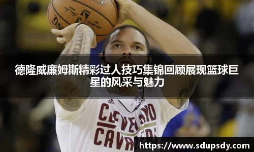德隆威廉姆斯精彩过人技巧集锦回顾展现篮球巨星的风采与魅力