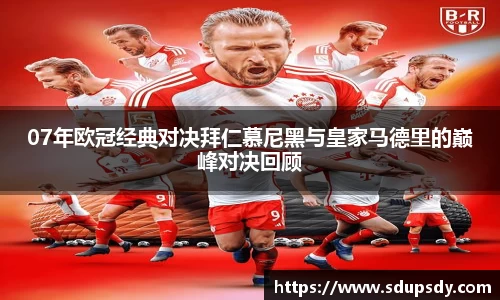07年欧冠经典对决拜仁慕尼黑与皇家马德里的巅峰对决回顾