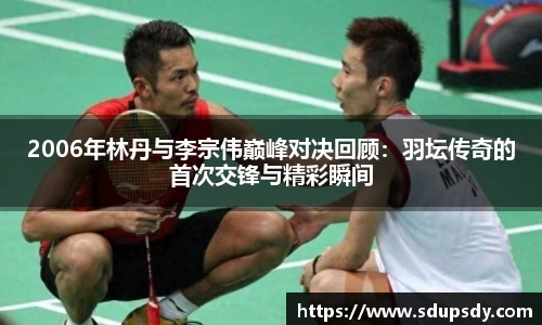 2006年林丹与李宗伟巅峰对决回顾：羽坛传奇的首次交锋与精彩瞬间