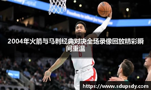 2004年火箭与马刺经典对决全场录像回放精彩瞬间重温