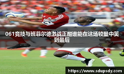 061竞技与班菲尔德激战正酣谁能在这场较量中笑到最后