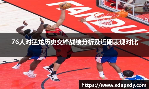76人对猛龙历史交锋战绩分析及近期表现对比