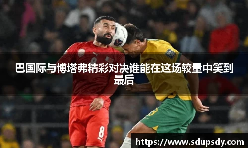 巴国际与博塔弗精彩对决谁能在这场较量中笑到最后