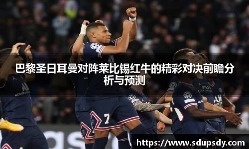 巴黎圣日耳曼对阵莱比锡红牛的精彩对决前瞻分析与预测