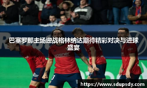 巴塞罗那主场迎战格林纳达期待精彩对决与进球盛宴