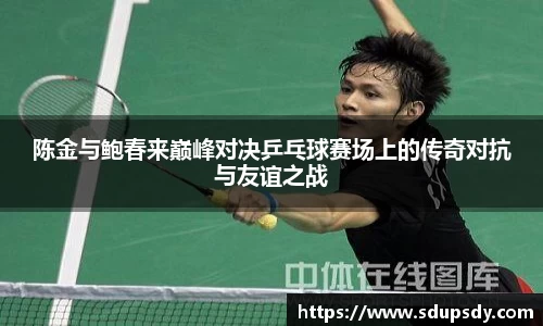 陈金与鲍春来巅峰对决乒乓球赛场上的传奇对抗与友谊之战