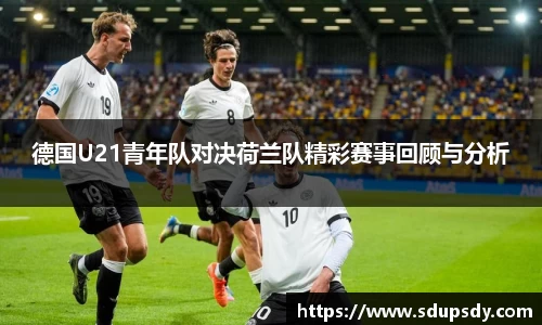 德国U21青年队对决荷兰队精彩赛事回顾与分析