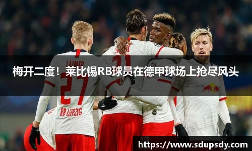 梅开二度！莱比锡RB球员在德甲球场上抢尽风头