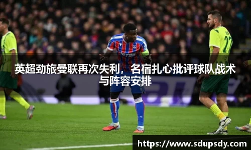 英超劲旅曼联再次失利，名宿扎心批评球队战术与阵容安排